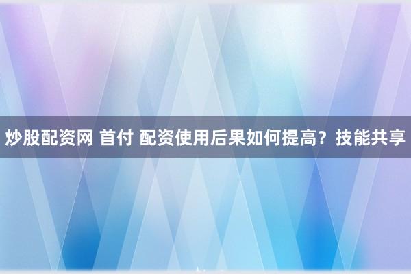 炒股配资网 首付 配资使用后果如何提高？技能共享