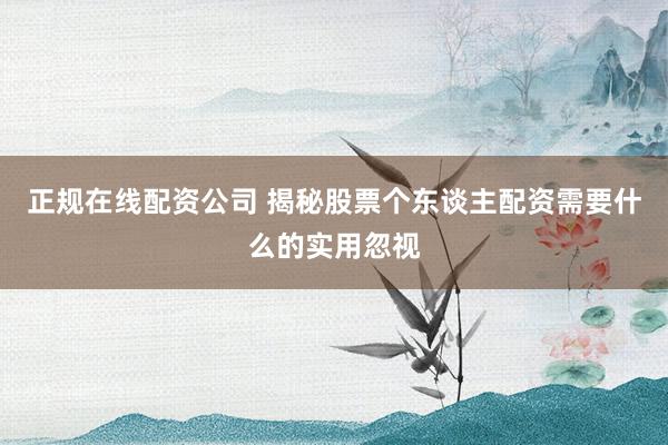 正规在线配资公司 揭秘股票个东谈主配资需要什么的实用忽视