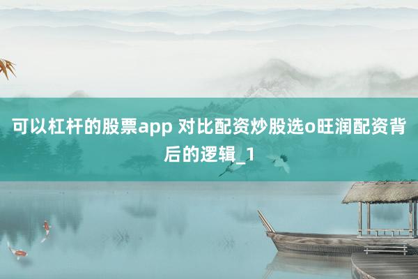 可以杠杆的股票app 对比配资炒股选o旺润配资背后的逻辑_1