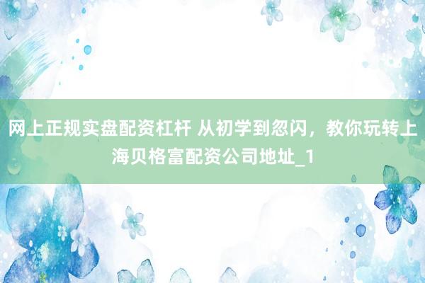 网上正规实盘配资杠杆 从初学到忽闪,教你玩转上海贝格富配资公司地址_1