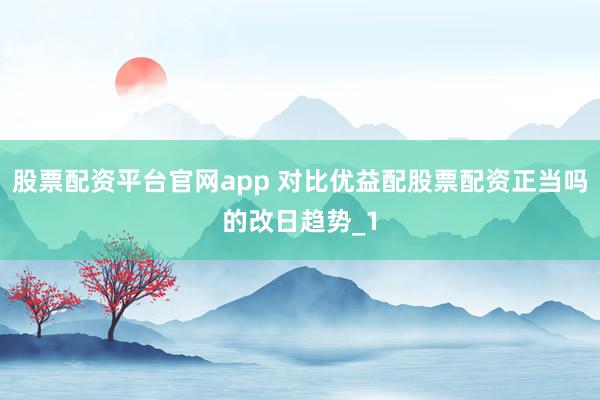 股票配资平台官网app 对比优益配股票配资正当吗的改日趋势_1