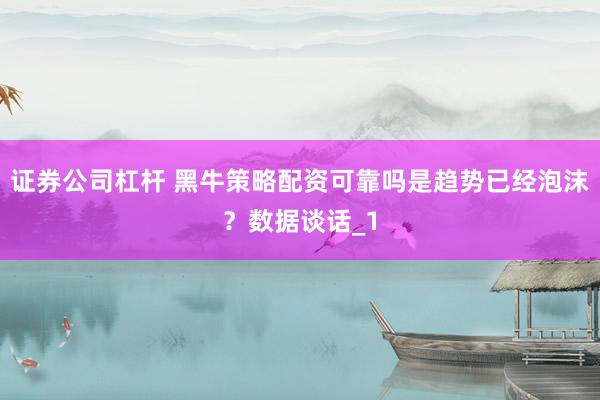 证券公司杠杆 黑牛策略配资可靠吗是趋势已经泡沫？数据谈话_1