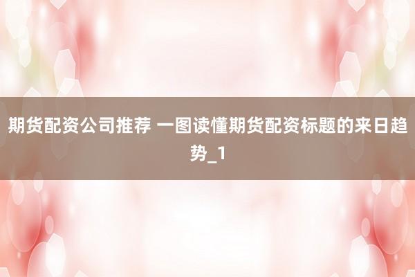 期货配资公司推荐 一图读懂期货配资标题的来日趋势_1