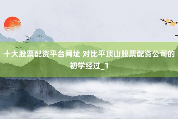 十大股票配资平台网址 对比平顶山股票配资公司的初学经过_1