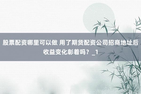 股票配资哪里可以做 用了期货配资公司招商地址后收益变化彰着吗?_1