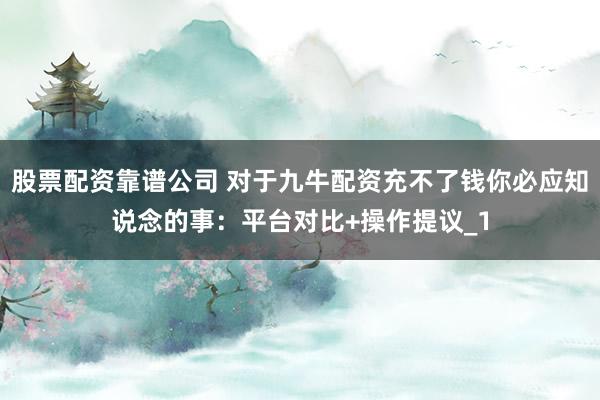 股票配资靠谱公司 对于九牛配资充不了钱你必应知说念的事：平台对比+操作提议_1