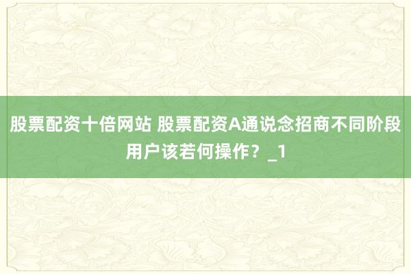 股票配资十倍网站 股票配资A通说念招商不同阶段用户该若何操作?_1
