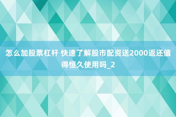 怎么加股票杠杆 快速了解股市配资送2000返还值得恒久使用吗_2