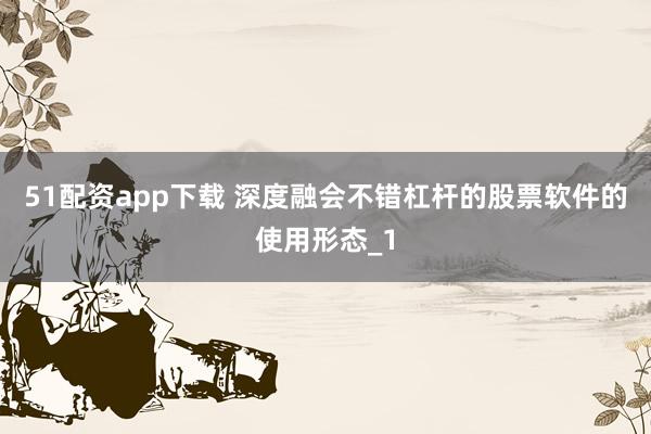 51配资app下载 深度融会不错杠杆的股票软件的使用形态_1