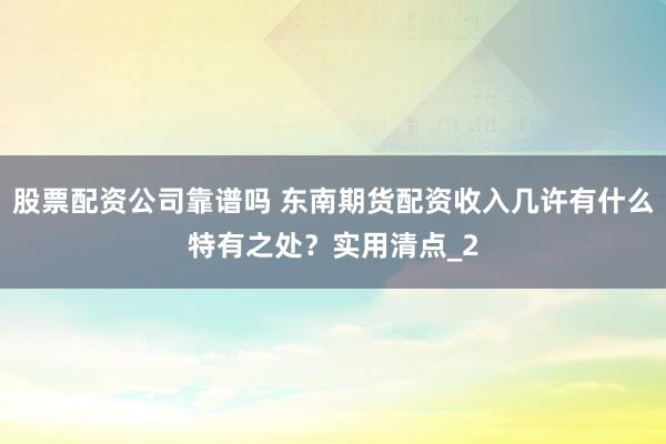 股票配资公司靠谱吗 东南期货配资收入几许有什么特有之处?实用清点_2