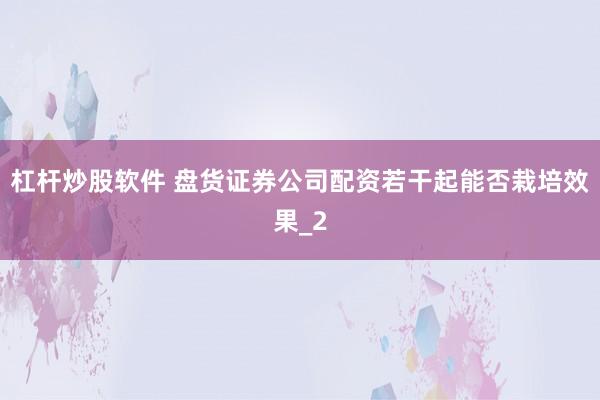 杠杆炒股软件 盘货证券公司配资若干起能否栽培效果_2