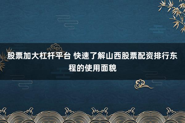 股票加大杠杆平台 快速了解山西股票配资排行东程的使用面貌