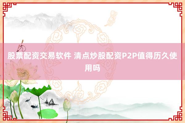 股票配资交易软件 清点炒股配资P2P值得历久使用吗