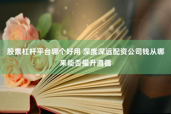 股票杠杆平台哪个好用 深度深远配资公司钱从哪来能否擢升遵循