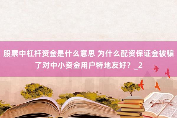 股票中杠杆资金是什么意思 为什么配资保证金被骗了对中小资金用户特地友好？_2