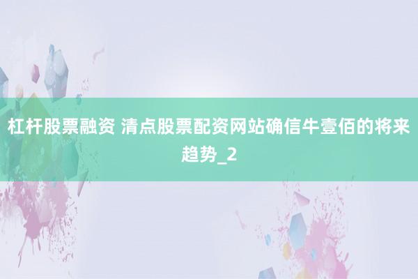 杠杆股票融资 清点股票配资网站确信牛壹佰的将来趋势_2